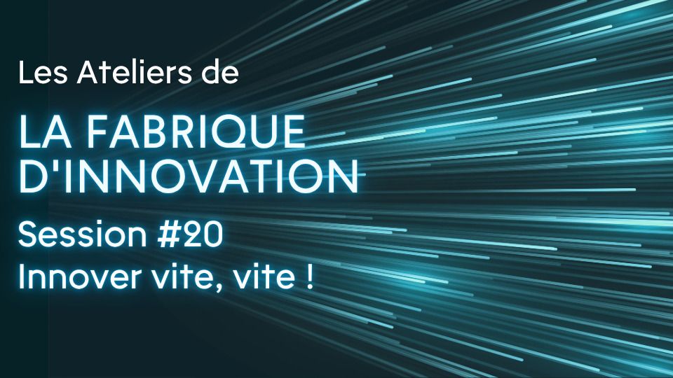 Les Ateliers de la Fabrique d'innovation Session #20 - Innover vite, vite !