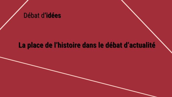 DÉBAT D'IDÉES - LA PLACE DE L’HISTOIRE DANS LE DÉBAT D’ACTUALITÉ