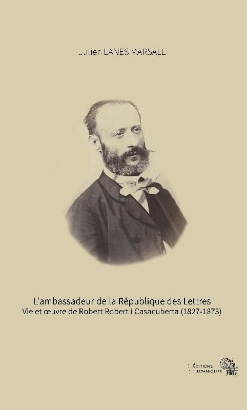 Présentation de l’ouvrage de Julien Lanes Marsall: L’ambassadeur de la République des Lettres. Vie et œuvre de Robert Robert i Casacuberta (1827-1873). Éditions hispaniques, 2017.